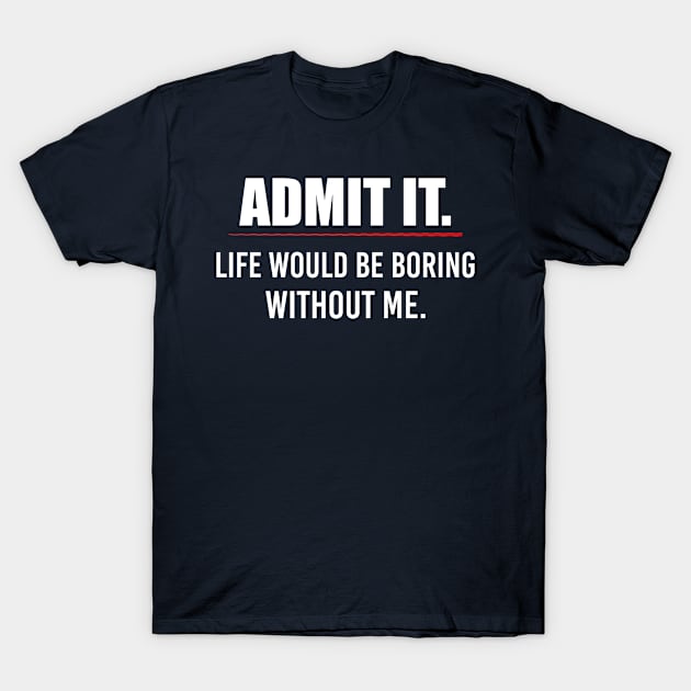 Sarcastic Saying Humor Gift Admit It Life Would Be Boring Without Me Sarcasm Witty Novelty Funny T-Shirt by EleganceSpace